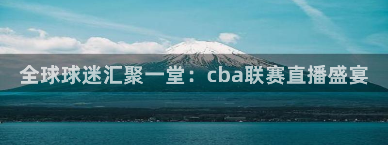 k1体育官网登录：全球球迷汇聚一堂：cba联赛直播盛宴