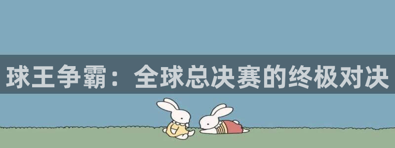 K1体育-十年品牌 值得信赖：球王争霸：全球总决赛的终极对决