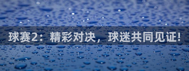 K1体育软件是干啥了：球赛2：精彩对决，球迷共同见证!