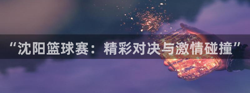 k1体育官方网站首页在线观看视频：“沈阳篮球赛：精彩对决与激